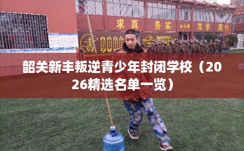 韶关新丰叛逆青少年封闭学校（2026精选名单一览）