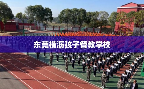 东莞横沥孩子管教学校 东莞横沥孩子管教学校
