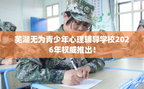 芜湖无为青少年心理辅导学校2026年权威推出！