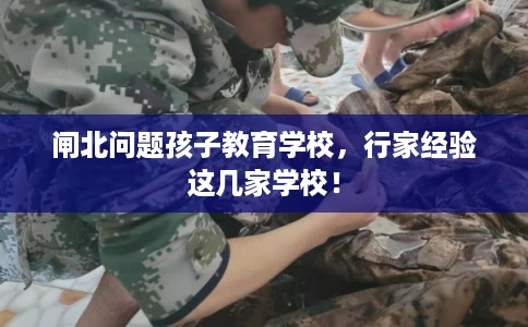 闸北问题孩子教育学校，行家经验这几家学校！