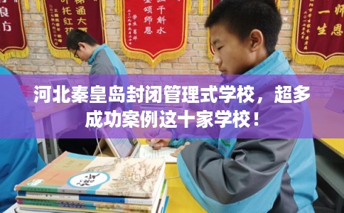 河北秦皇岛封闭管理式学校，超多成功案例这十家学校！