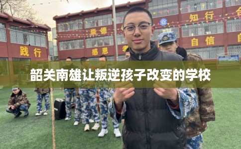 韶关南雄让叛逆孩子改变的学校