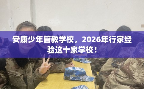 安康少年管教学校，2026年行家经验这十家学校！