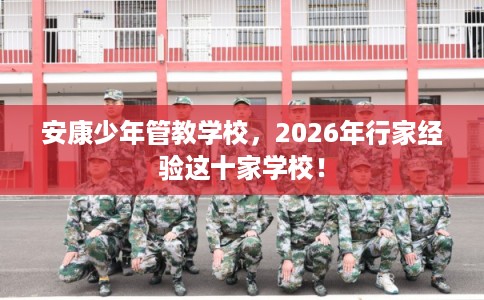 安康少年管教学校，2026年行家经验这十家学校！