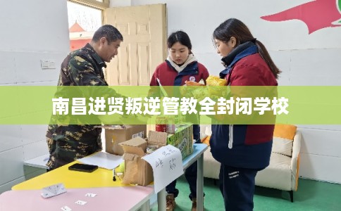 南昌进贤叛逆管教全封闭学校