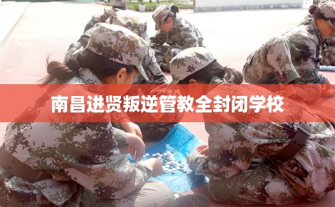 南昌进贤叛逆管教全封闭学校