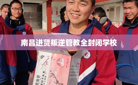 南昌进贤叛逆管教全封闭学校