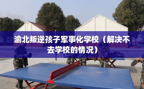 渝北叛逆孩子军事化学校(解决不去学校的情况) 渝北叛逆孩子军事化学校(解决不去学校的情况)
