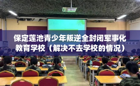 保定莲池青少年叛逆全封闭军事化教育学校(解决不去学校的情况) 保定莲池青少年叛逆全封闭军事化教育学校(解决不去学校的情况)