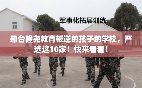 邢台隆尧教育叛逆的孩子的学校，严选这10家！快来看看！