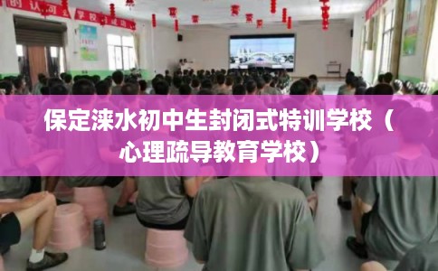 保定涞水初中生封闭式特训学校（心理疏导教育学校）