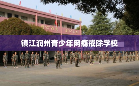 镇江润州青少年网瘾戒除学校