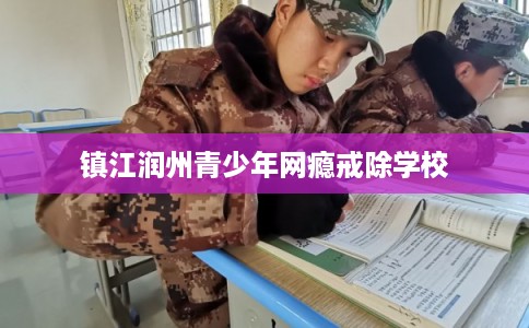 镇江润州青少年网瘾戒除学校