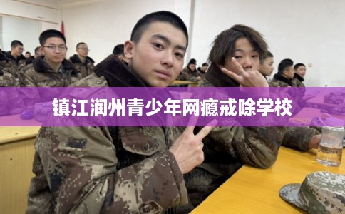 镇江润州青少年网瘾戒除学校
