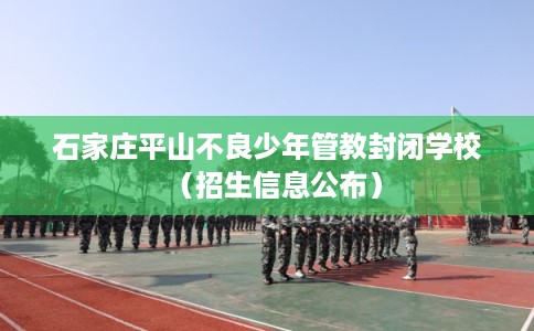 石家庄平山不良少年管教封闭学校（招生信息公布）