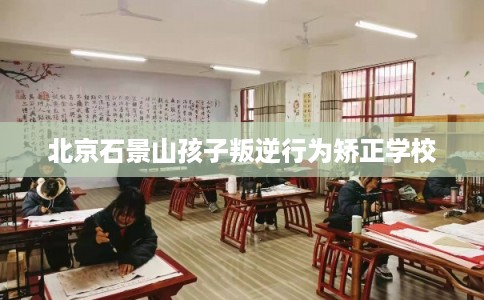 北京石景山孩子叛逆行为矫正学校