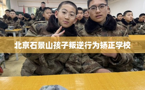 北京石景山孩子叛逆行为矫正学校
