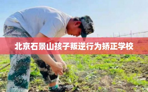 北京石景山孩子叛逆行为矫正学校