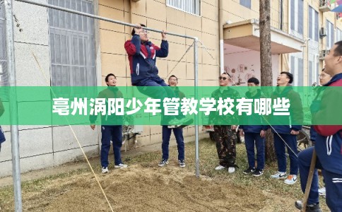 亳州涡阳少年管教学校有哪些 亳州涡阳少年管教学校有哪些
