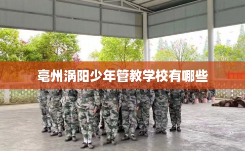 亳州涡阳少年管教学校有哪些 亳州涡阳少年管教学校有哪些