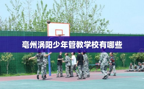 亳州涡阳少年管教学校有哪些 亳州涡阳少年管教学校有哪些