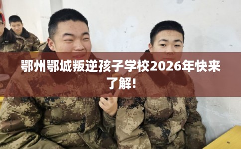 鄂州鄂城叛逆孩子学校2026年快来了解! 鄂州鄂城叛逆孩子学校2026年快来了解!