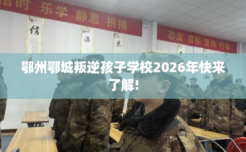 鄂州鄂城叛逆孩子学校2026年快来了解!