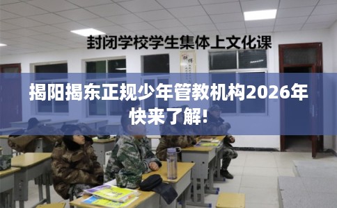 揭阳揭东正规少年管教机构2026年快来了解!