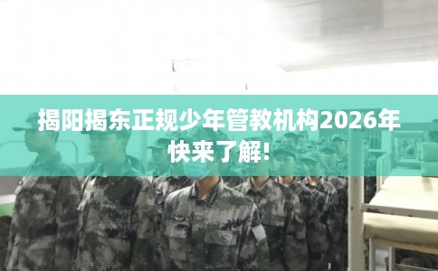 揭阳揭东正规少年管教机构2026年快来了解!
