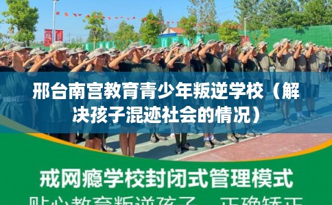 邢台南宫教育青少年叛逆学校(解决孩子混迹社会的情况) 邢台南宫教育青少年叛逆学校(解决孩子混迹社会的情况)