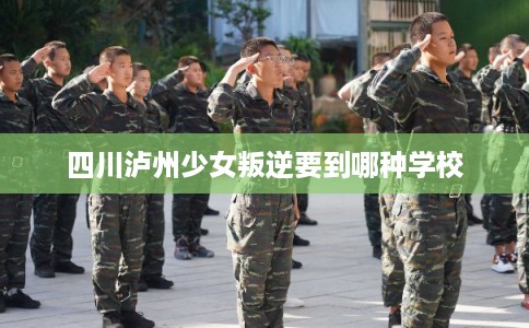 四川泸州少女叛逆要到哪种学校