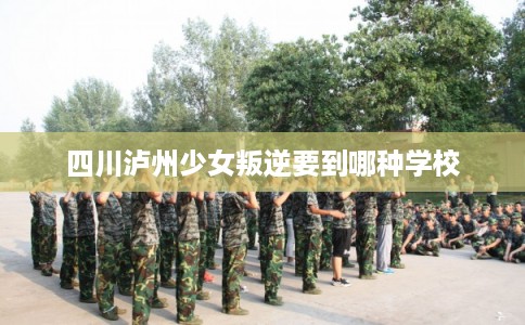 四川泸州少女叛逆要到哪种学校
