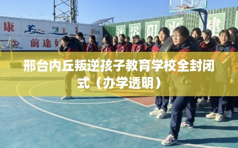 邢台内丘叛逆孩子教育学校全封闭式(办学透明) 邢台内丘叛逆孩子教育学校全封闭式(办学透明)