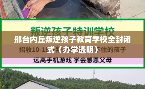 邢台内丘叛逆孩子教育学校全封闭式（办学透明）