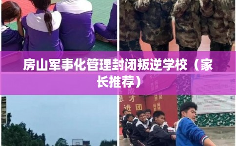 房山军事化管理封闭叛逆学校(家长推荐) 房山军事化管理封闭叛逆学校(家长推荐)