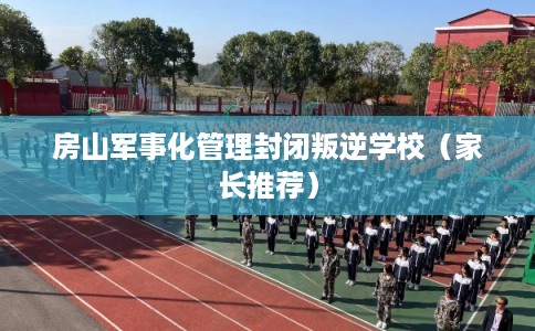房山军事化管理封闭叛逆学校（家长推荐）