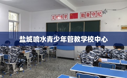 盐城响水青少年管教学校中心 盐城响水青少年管教学校中心
