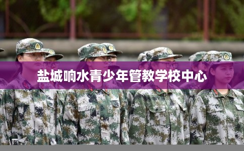 盐城响水青少年管教学校中心