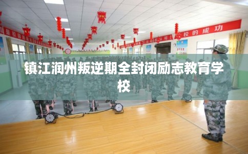 镇江润州叛逆期全封闭励志教育学校