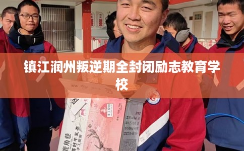 镇江润州叛逆期全封闭励志教育学校