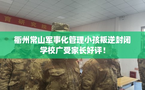 衢州常山军事化管理小孩叛逆封闭学校广受家长好评！