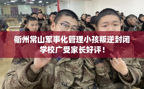 衢州常山军事化管理小孩叛逆封闭学校广受家长好评！