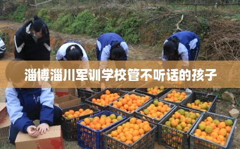 淄博淄川军训学校管不听话的孩子