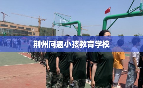 荆州问题小孩教育学校