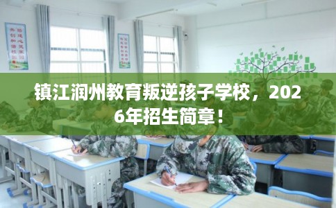镇江润州教育叛逆孩子学校，2026年招生简章！