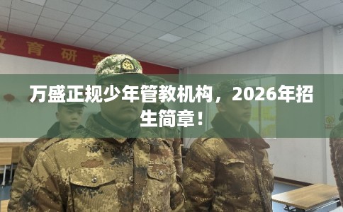万盛正规少年管教机构,2026年招生简章! 万盛正规少年管教机构,2026年招生简章!
