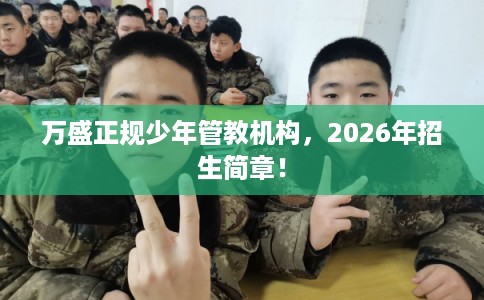 万盛正规少年管教机构,2026年招生简章! 万盛正规少年管教机构,2026年招生简章!