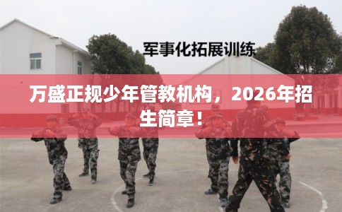 万盛正规少年管教机构，2026年招生简章！