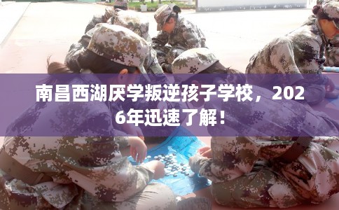 南昌西湖厌学叛逆孩子学校，2026年迅速了解！