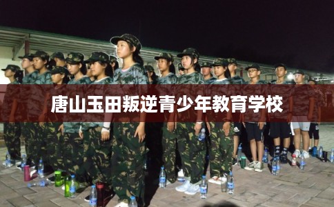 唐山玉田叛逆青少年教育学校